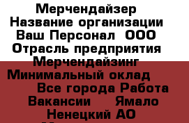 Мерчендайзер › Название организации ­ Ваш Персонал, ООО › Отрасль предприятия ­ Мерчендайзинг › Минимальный оклад ­ 17 000 - Все города Работа » Вакансии   . Ямало-Ненецкий АО,Муравленко г.